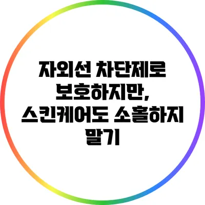 자외선 차단제로 보호하지만, 스킨케어도 소홀하지 말기