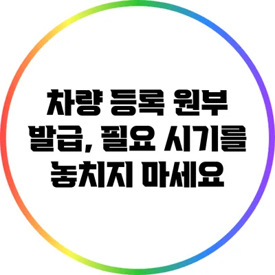 차량 등록 원부 발급, 필요 시기를 놓치지 마세요
