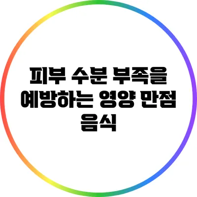 피부 수분 부족을 예방하는 영양 만점 음식