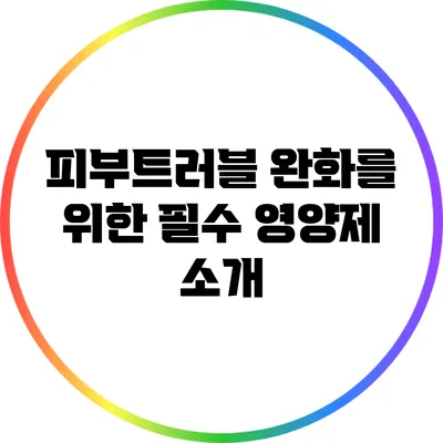 피부트러블 완화를 위한 필수 영양제 소개