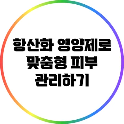 항산화 영양제로 맞춤형 피부 관리하기