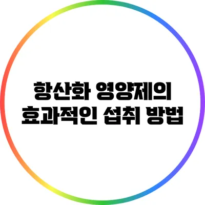 항산화 영양제의 효과적인 섭취 방법