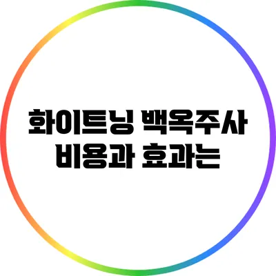 화이트닝 백옥주사: 비용과 효과는?
