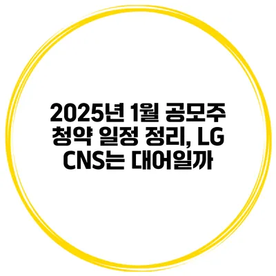 2025년 1월 공모주 청약 일정 정리, LG CNS는 대어일까?