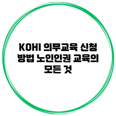KOHI 의무교육 신청 방법 노인인권 교육의 모든 것