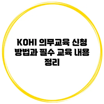 KOHI 의무교육 신청 방법과 필수 교육 내용 정리