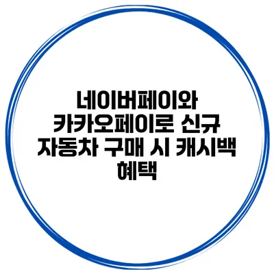 네이버페이와 카카오페이로 신규 자동차 구매 시 캐시백 혜택