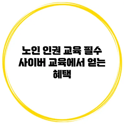 노인 인권 교육 필수 사이버 교육에서 얻는 혜택