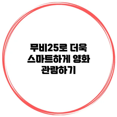 무비25로 더욱 스마트하게 영화 관람하기