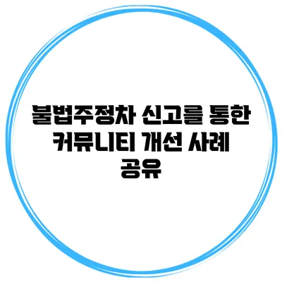 불법주정차 신고를 통한 커뮤니티 개선 사례 공유