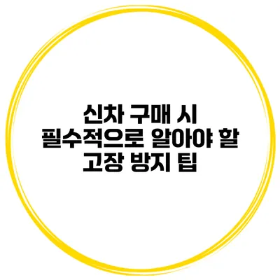 신차 구매 시 필수적으로 알아야 할 고장 방지 팁