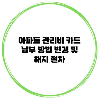 아파트 관리비 카드 납부 방법 변경 및 해지 절차