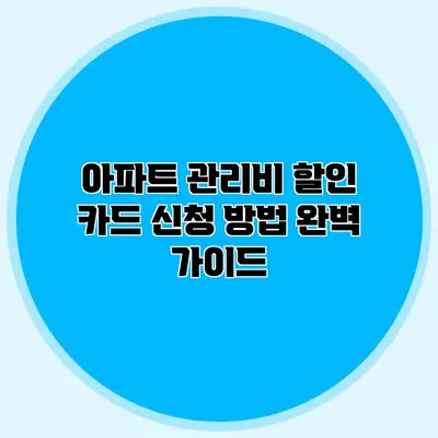 아파트 관리비 할인 카드 신청 방법 완벽 가이드