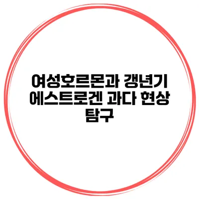 여성호르몬과 갱년기 에스트로겐 과다 현상 탐구
