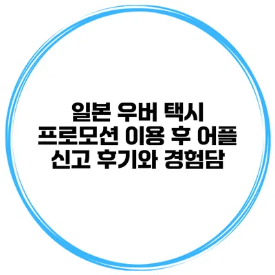 일본 우버 택시 프로모션 이용 후 어플 신고 후기와 경험담