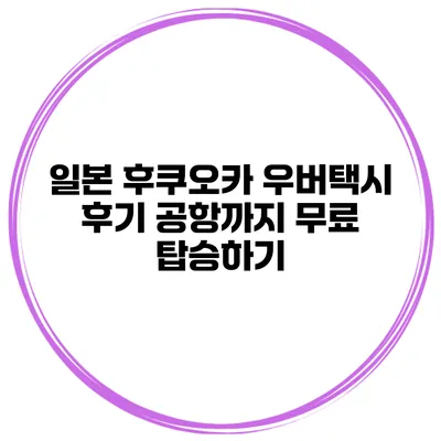 일본 후쿠오카 우버택시 후기 공항까지 무료 탑승하기