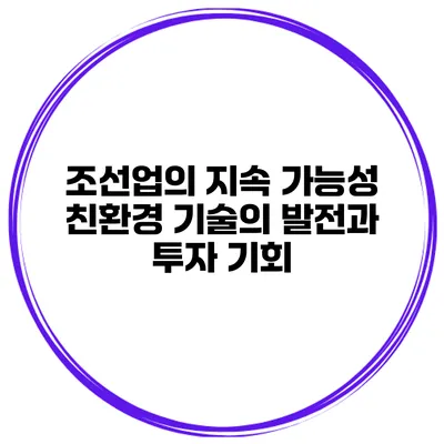 조선업의 지속 가능성 친환경 기술의 발전과 투자 기회
