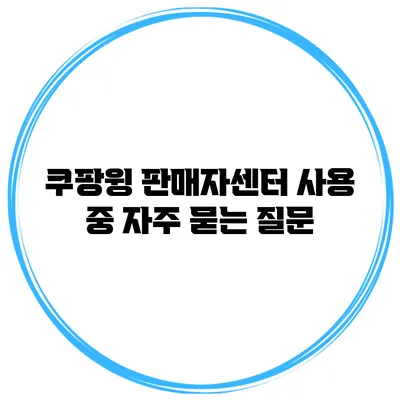 쿠팡윙 판매자센터 사용 중 자주 묻는 질문