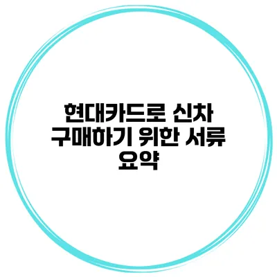 현대카드로 신차 구매하기 위한 서류 요약