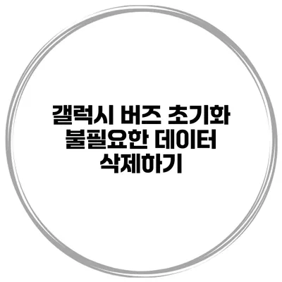 갤럭시 버즈 초기화 불필요한 데이터 삭제하기