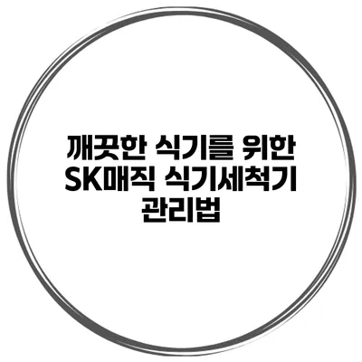 깨끗한 식기를 위한 SK매직 식기세척기 관리법