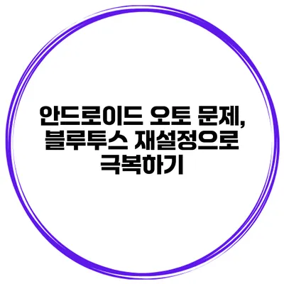 안드로이드 오토 문제, 블루투스 재설정으로 극복하기