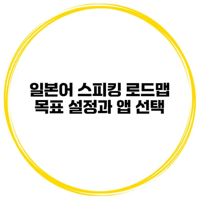 일본어 스피킹 로드맵 | 목표 설정과 앱 선택