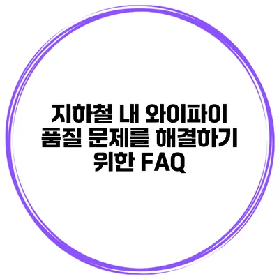 지하철 내 와이파이 품질 문제를 해결하기 위한 FAQ